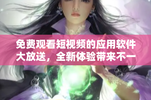免费观看短视频的应用软件大放送，全新体验带来不一样的视频享受