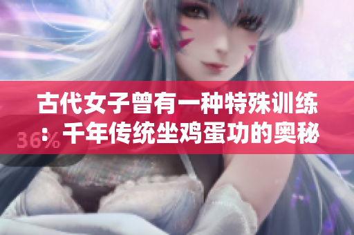 古代女子曾有一种特殊训练：千年传统坐鸡蛋功的奥秘揭示