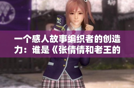 一个感人故事编织者的创造力：谁是《张倩倩和老王的故事》的作者