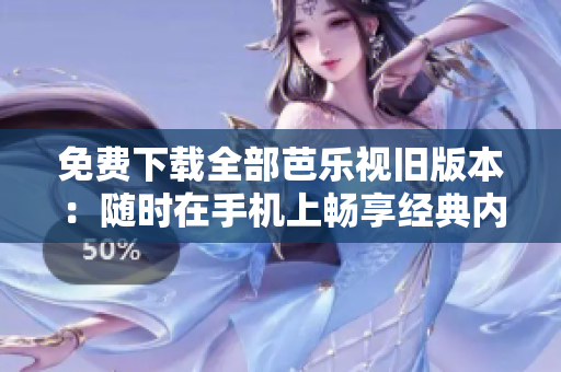 免费下载全部芭乐视旧版本：随时在手机上畅享经典内容