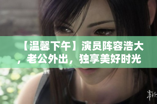 【温馨下午】演员阵容浩大，老公外出，独享美好时光