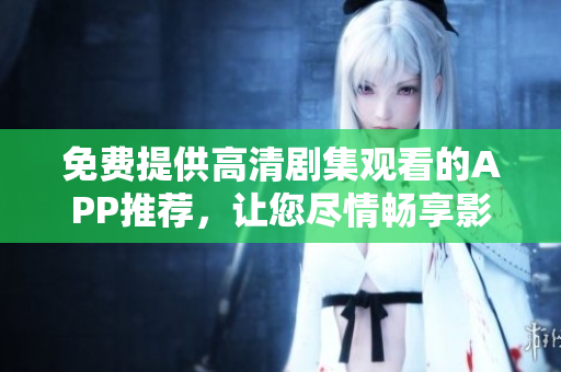 免费提供高清剧集观看的APP推荐，让您尽情畅享影视精彩内容