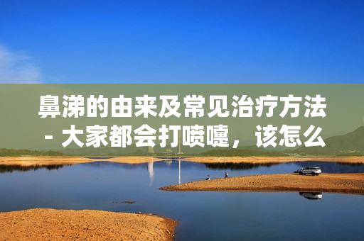 鼻涕的由来及常见治疗方法 - 大家都会打喷嚏，该怎么应对？
