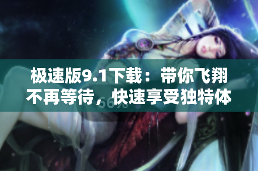 极速版9.1下载：带你飞翔不再等待，快速享受独特体验！