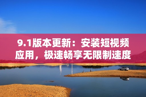 9.1版本更新：安装短视频应用，极速畅享无限制速度！