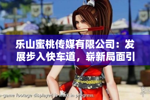 乐山蜜桃传媒有限公司：发展步入快车道，崭新局面引关注