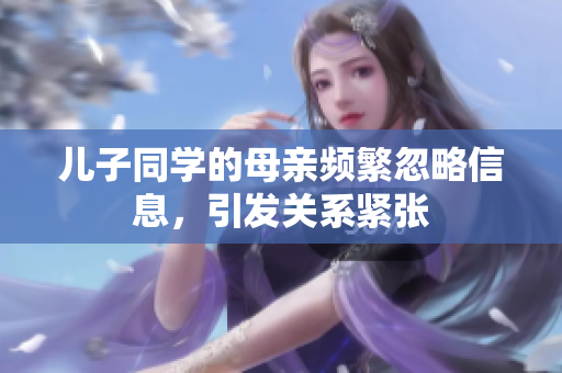 儿子同学的母亲频繁忽略信息，引发关系紧张