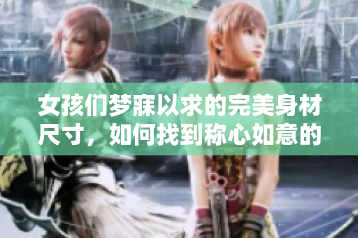 女孩们梦寐以求的完美身材尺寸，如何找到称心如意的身材？