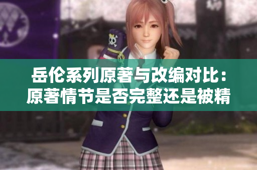 岳伦系列原著与改编对比：原著情节是否完整还是被精简？
