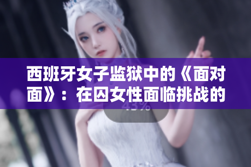 西班牙女子监狱中的《面对面》：在囚女性面临挑战的真实故事