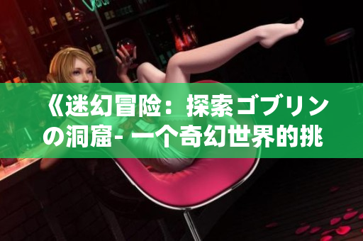 《迷幻冒险：探索ゴブリンの洞窟- 一个奇幻世界的挑战与探索》