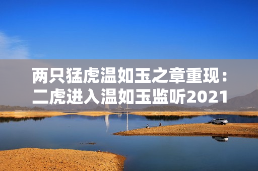 两只猛虎温如玉之章重现：二虎进入温如玉监听2021最新内容