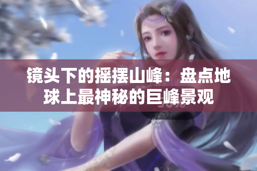 镜头下的摇摆山峰：盘点地球上最神秘的巨峰景观