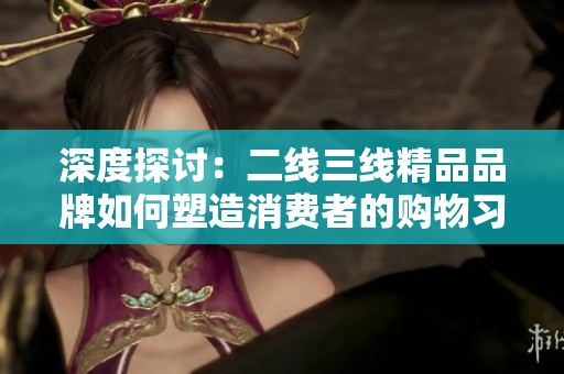 深度探讨：二线三线精品品牌如何塑造消费者的购物习惯与品味？