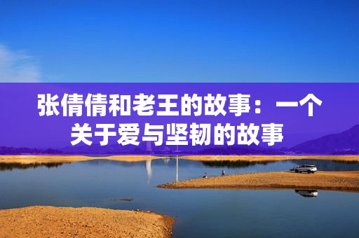 张倩倩和老王的故事：一个关于爱与坚韧的故事 