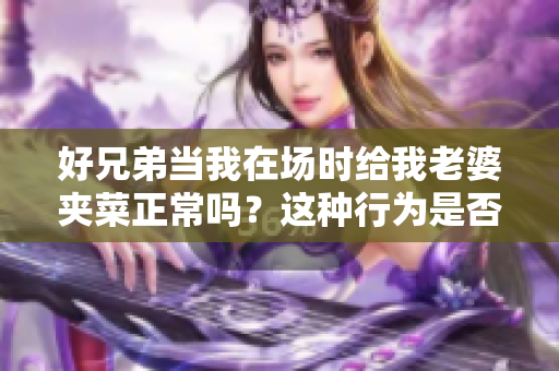 好兄弟当我在场时给我老婆夹菜正常吗？这种行为是否合适？