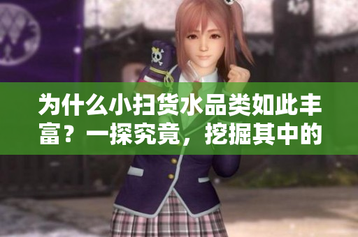 为什么小扫货水品类如此丰富？一探究竟，挖掘其中的秘密