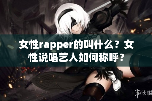 女性rapper的叫什么？女性说唱艺人如何称呼？