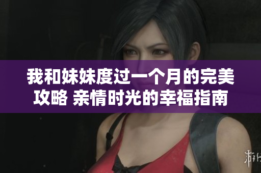 我和妹妹度过一个月的完美攻略 亲情时光的幸福指南
