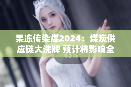 果冻传染煤2024：煤炭供应链大洗牌 预计将影响全球能源格局