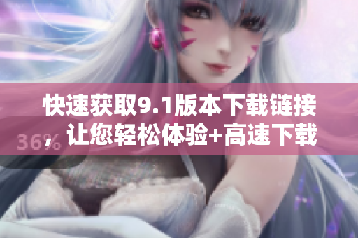 快速获取9.1版本下载链接，让您轻松体验+高速下载