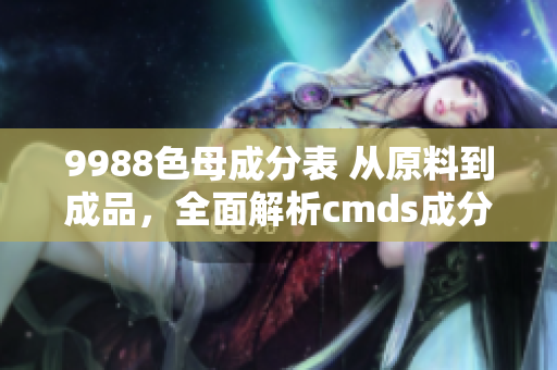 9988色母成分表 从原料到成品，全面解析cmds成分表