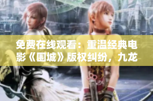 免费在线观看：重温经典电影《围城》版权纠纷，九龙城寨引热议