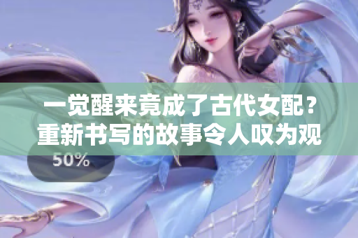 一觉醒来竟成了古代女配？重新书写的故事令人叹为观止
