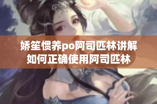 娇笙惯养po阿司匹林讲解如何正确使用阿司匹林