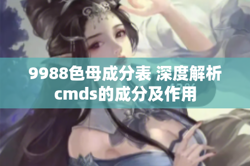 9988色母成分表 深度解析cmds的成分及作用