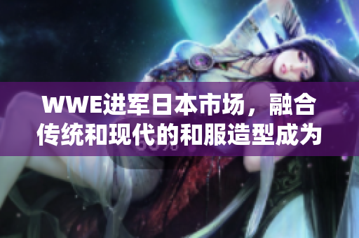 WWE进军日本市场，融合传统和现代的和服造型成为热点