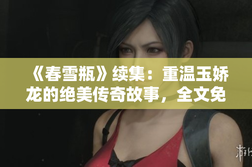 《春雪瓶》续集：重温玉娇龙的绝美传奇故事，全文免费阅读