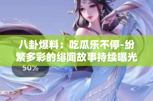 八卦爆料：吃瓜乐不停-纷繁多彩的绯闻故事持续曝光