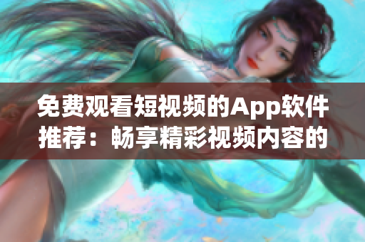 免费观看短视频的App软件推荐：畅享精彩视频内容的免费应用大集合