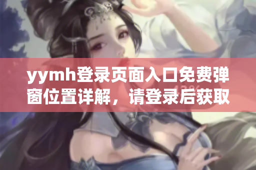 yymh登录页面入口免费弹窗位置详解，请登录后获取最新优惠