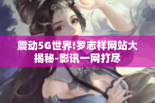 震动5G世界!罗志祥网站大揭秘-影讯一网打尽