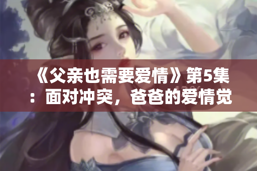 《父亲也需要爱情》第5集：面对冲突，爸爸的爱情觉醒