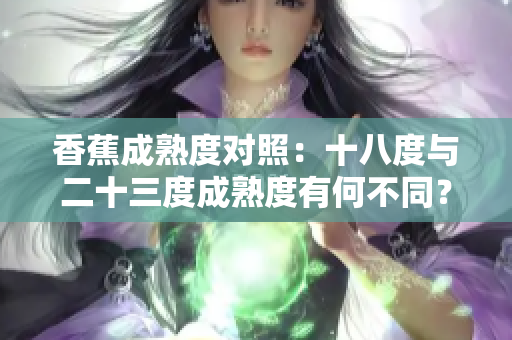 香蕉成熟度对照：十八度与二十三度成熟度有何不同？