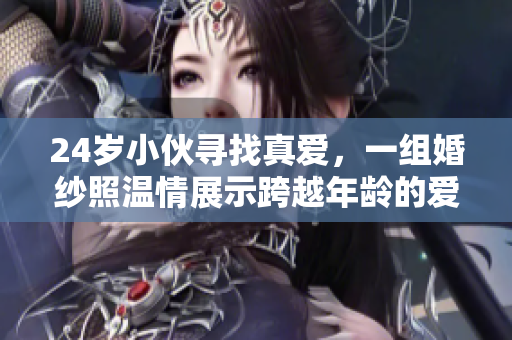 24岁小伙寻找真爱，一组婚纱照温情展示跨越年龄的爱情