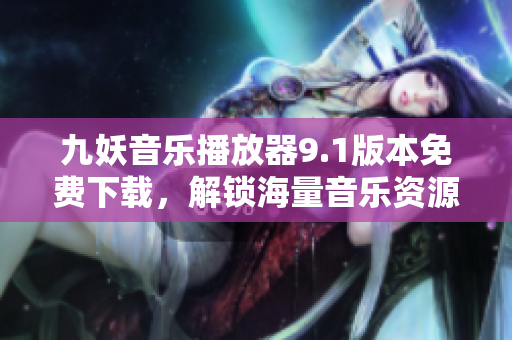 九妖音乐播放器9.1版本免费下载，解锁海量音乐资源