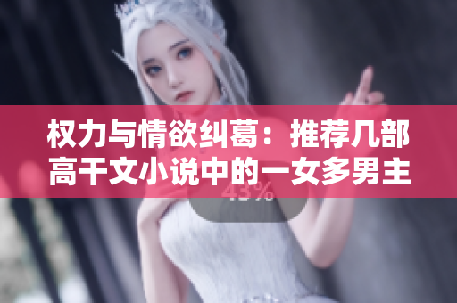 权力与情欲纠葛：推荐几部高干文小说中的一女多男主题作品
