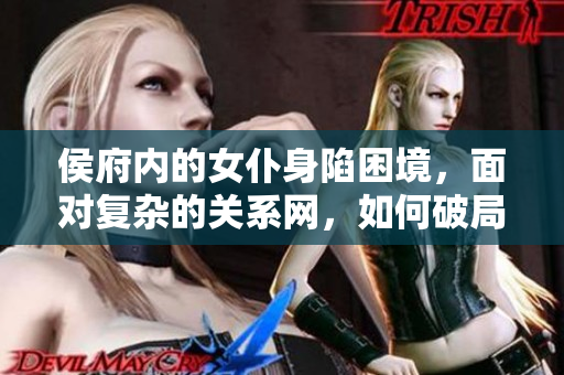 侯府内的女仆身陷困境，面对复杂的关系网，如何破局？