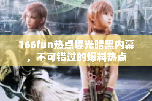 166fun热点曝光暗黑内幕，不可错过的爆料热点