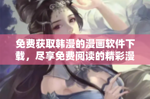免费获取韩漫的漫画软件下载，尽享免费阅读的精彩漫画作品