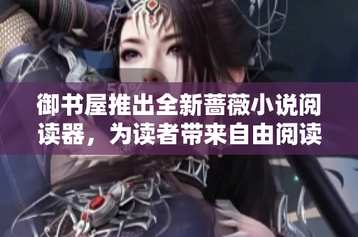 御书屋推出全新蔷薇小说阅读器，为读者带来自由阅读体验