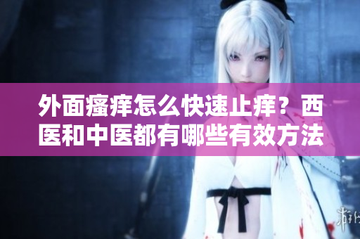 外面瘙痒怎么快速止痒？西医和中医都有哪些有效方法？