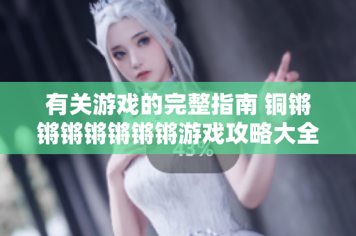 有关游戏的完整指南 铜锵锵锵锵锵锵锵游戏攻略大全及全面评测