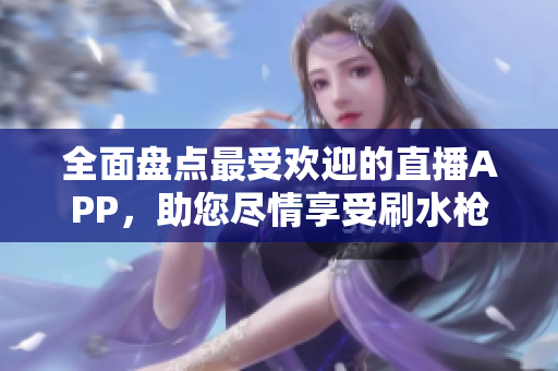 全面盘点最受欢迎的直播APP，助您尽情享受刷水枪的乐趣