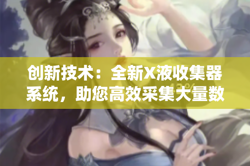 创新技术：全新X液收集器系统，助您高效采集大量数据
