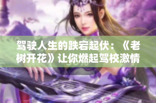 驾驶人生的跌宕起伏：《老树开花》让你燃起驾校激情!